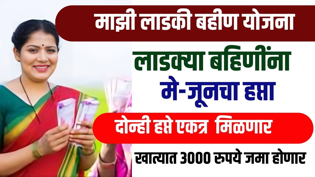 Ladki Bahin Yojana: कामाची बातमी! लाडक्या बहिणींना मे-जूनचा हप्ता एकत्र येणार? खात्यात ३००० रुपये जमा होणार